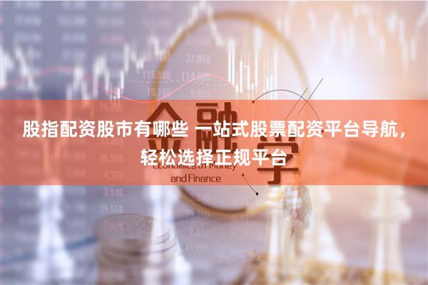 股指配资股市有哪些 一站式股票配资平台导航，轻松选择正规平台