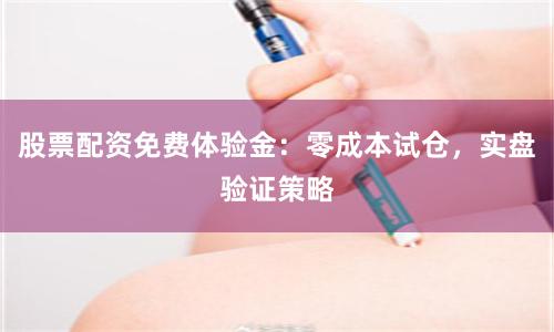 股票配资免费体验金：零成本试仓，实盘验证策略