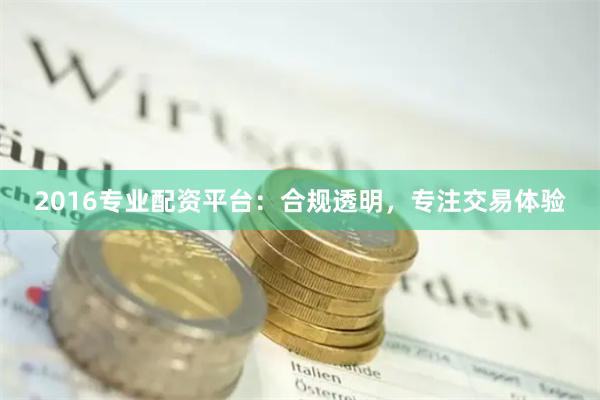 2016专业配资平台：合规透明，专注交易体验