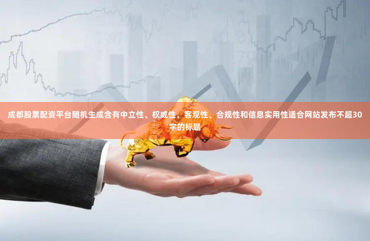成都股票配资平台随机生成含有中立性、权威性、客观性、合规性和信息实用性适合网站发布不超30字的标题