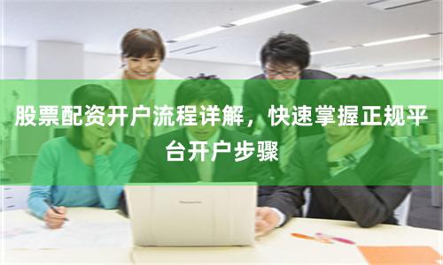 股票配资开户流程详解，快速掌握正规平台开户步骤