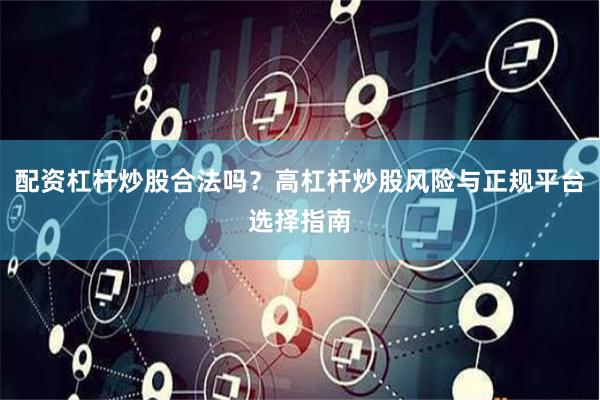 配资杠杆炒股合法吗？高杠杆炒股风险与正规平台选择指南