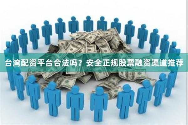 台湾配资平台合法吗？安全正规股票融资渠道推荐