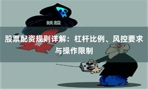 股票配资规则详解：杠杆比例、风控要求与操作限制