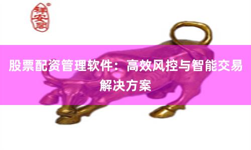 股票配资管理软件：高效风控与智能交易解决方案